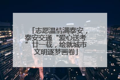 志愿温情满泰安，泰安交通“爱心送考”廿一载，绘就城市文明逐梦画卷