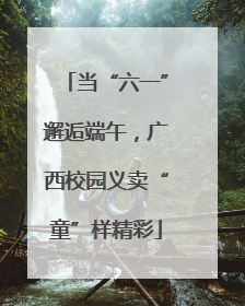 当“六一”邂逅端午，广西校园义卖“童”样精彩