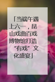 当端午遇上六一，昆山戏曲百戏博物馆打造“有戏”文化盛宴