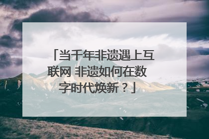 当千年非遗遇上互联网 非遗如何在数字时代焕新？