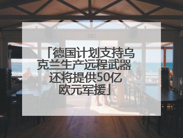 德国计划支持乌克兰生产远程武器 还将提供50亿欧元军援