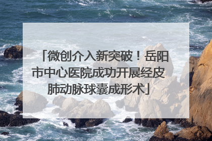 微创介入新突破！岳阳市中心医院成功开展经皮肺动脉球囊成形术