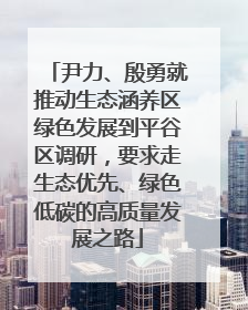 尹力、殷勇就推动生态涵养区绿色发展到平谷区调研，要求走生态优先、绿色低碳的高质量发展之路