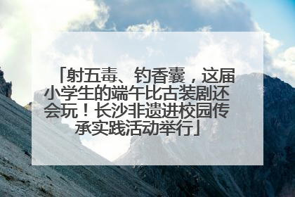 射五毒、钓香囊，这届小学生的端午比古装剧还会玩！长沙非遗进校园传承实践活动举行