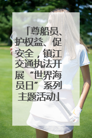 尊船员、护权益、促安全，镇江交通执法开展“世界海员日”系列主题活动