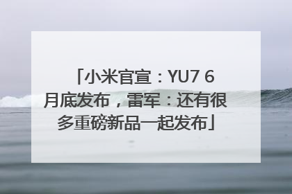 小米官宣：YU7 6月底发布，雷军：还有很多重磅新品一起发布