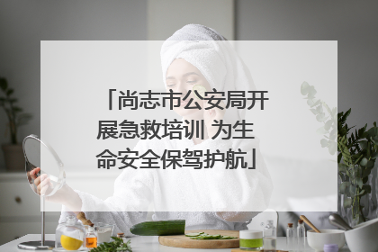 尚志市公安局开展急救培训 为生命安全保驾护航