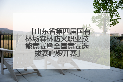 山东省第四届国有林场森林防火职业技能竞赛暨全国竞赛选拔赛鸣锣开赛