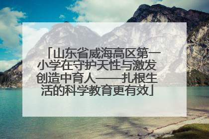 山东省威海高区第一小学在守护天性与激发创造中育人——扎根生活的科学教育更有效