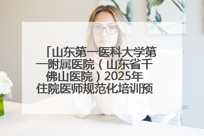 山东第一医科大学第一附属医院（山东省千佛山医院）2025年住院医师规范化培训预招收简章发布