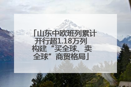 山东中欧班列累计开行超1.18万列 构建“买全球、卖全球”商贸格局