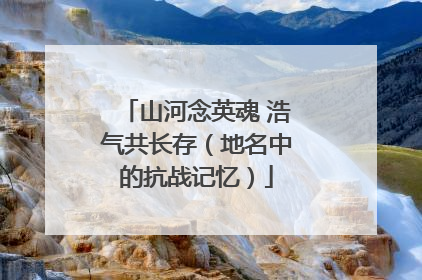 山河念英魂 浩气共长存（地名中的抗战记忆）