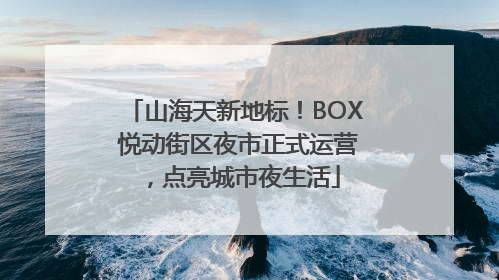 山海天新地标！BOX 悦动街区夜市正式运营，点亮城市夜生活