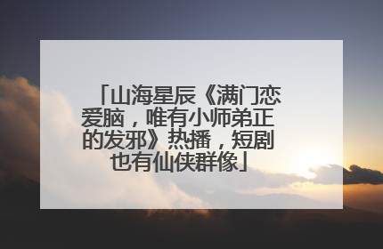 山海星辰《满门恋爱脑，唯有小师弟正的发邪》热播，短剧也有仙侠群像