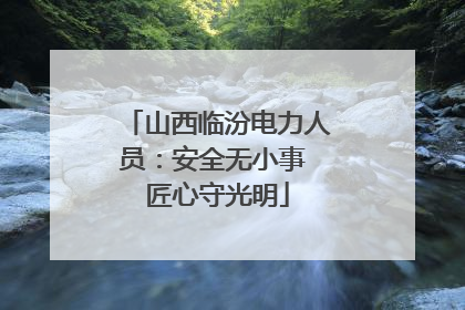 山西临汾电力人员：安全无小事 匠心守光明