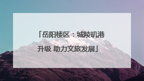 岳阳楼区：城陵矶港升级 助力文旅发展