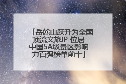 岳麓山跃升为全国顶流文旅IP 位居中国5A级景区影响力百强榜单前十