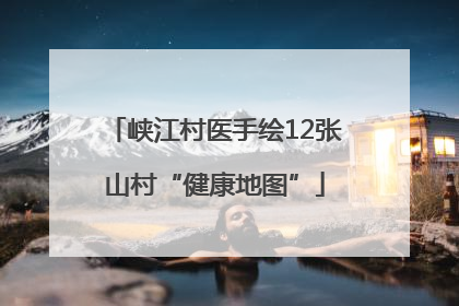 峡江村医手绘12张山村“健康地图”