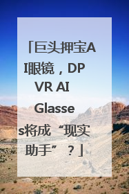 巨头押宝AI眼镜，DPVR AI Glasses将成“现实助手”？