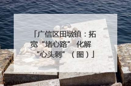 广信区田墩镇：拓宽“堵心路” 化解“心头刺”（图）
