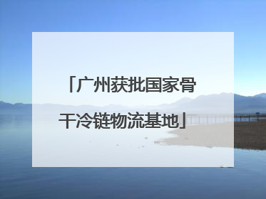 广州获批国家骨干冷链物流基地