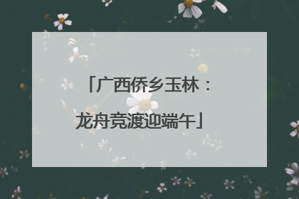 广西侨乡玉林：龙舟竞渡迎端午