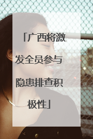 广西将激发全员参与隐患排查积极性
