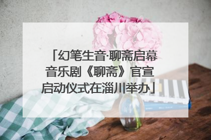 幻笔生音·聊斋启幕 音乐剧《聊斋》官宣启动仪式在淄川举办