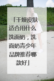 干燥皮肤适合用什么洗面奶，洗面奶青少年品牌推荐哪款好