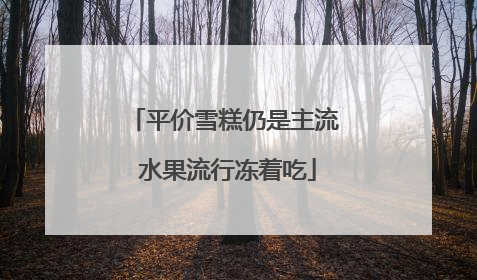 平价雪糕仍是主流 水果流行冻着吃