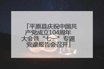 平原县庆祝中国共产党成立104周年大会暨“七一”专题党课报告会召开