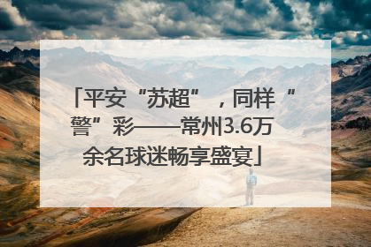 平安“苏超”，同样“警”彩——常州3.6万余名球迷畅享盛宴