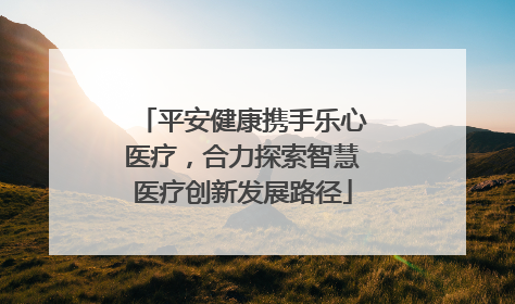 平安健康携手乐心医疗，合力探索智慧医疗创新发展路径
