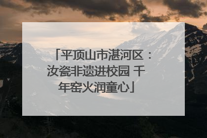 平顶山市湛河区：汝瓷非遗进校园 千年窑火润童心