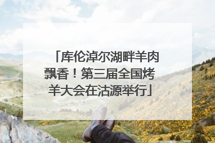 库伦淖尔湖畔羊肉飘香！第三届全国烤羊大会在沽源举行