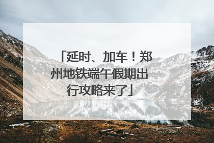 延时、加车！郑州地铁端午假期出行攻略来了