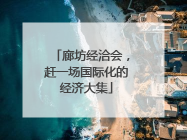 廊坊经洽会，赶一场国际化的经济大集