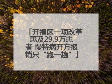 开福区一项改革惠及29.9万患者 慢特病开方报销只“跑一趟”