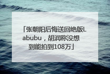 张朝阳后悔送回绝版Labubu，胡润称没想到能拍到108万