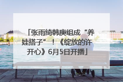 张雨绮韩庚组成“养娃搭子”！《绽放的许开心》6月5日开播
