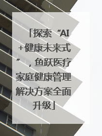 探索“AI+健康未来式”，鱼跃医疗家庭健康管理解决方案全面升级