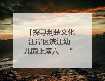 探寻荆楚文化 江岸区滨江幼儿园上演六一“粽”头戏