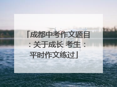 成都中考作文题目：关于成长 考生：平时作文练过