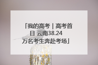 我的高考｜高考首日 云南38.24万名考生奔赴考场