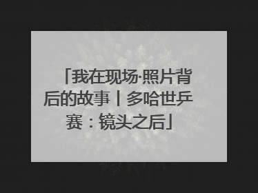 我在现场·照片背后的故事丨多哈世乒赛：镜头之后