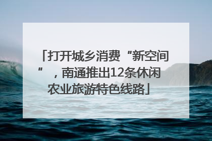打开城乡消费“新空间”，南通推出12条休闲农业旅游特色线路
