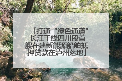 打通“绿色通道” 长江干线四川段首艘在建新能源船舶抵押贷款在泸州落地