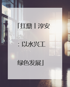 扛鼎丨淳安：以水兴工 绿色发展