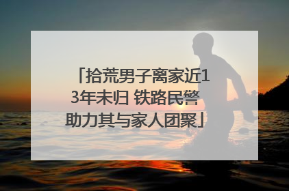 拾荒男子离家近13年未归 铁路民警助力其与家人团聚