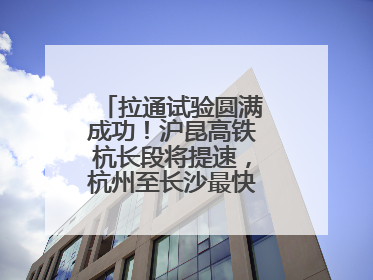 拉通试验圆满成功！沪昆高铁杭长段将提速，杭州至长沙最快3小时12分